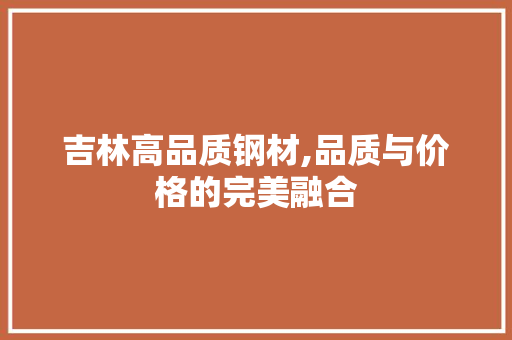 吉林高品质钢材,品质与价格的完美融合