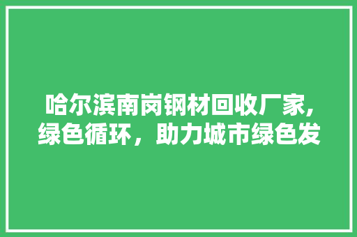 哈尔滨南岗钢材回收厂家,绿色循环，助力城市绿色发展