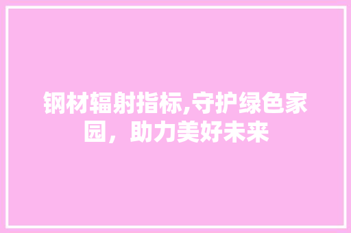 钢材辐射指标,守护绿色家园，助力美好未来