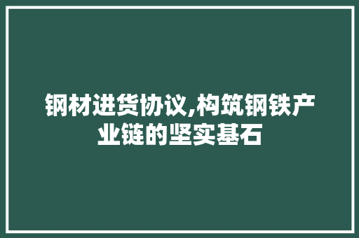 钢材进货协议,构筑钢铁产业链的坚实基石