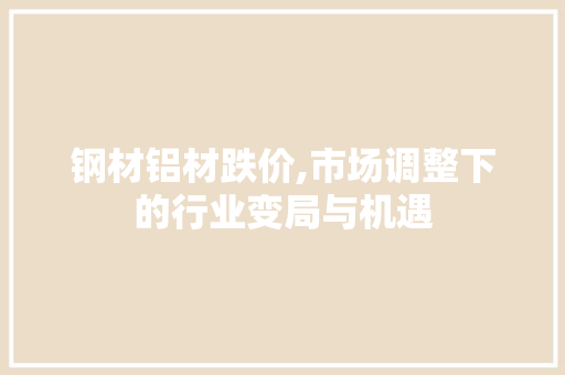 钢材铝材跌价,市场调整下的行业变局与机遇