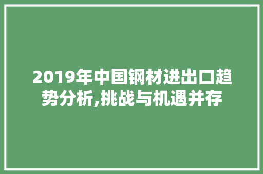 2019年中国钢材进出口趋势分析,挑战与机遇并存