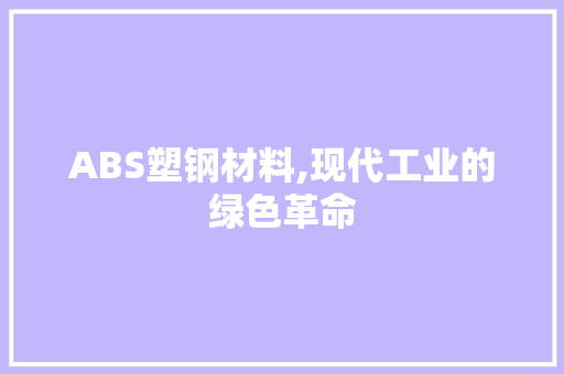 ABS塑钢材料,现代工业的绿色革命