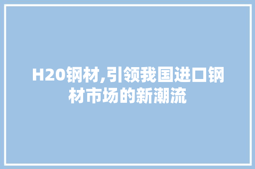 H20钢材,引领我国进口钢材市场的新潮流