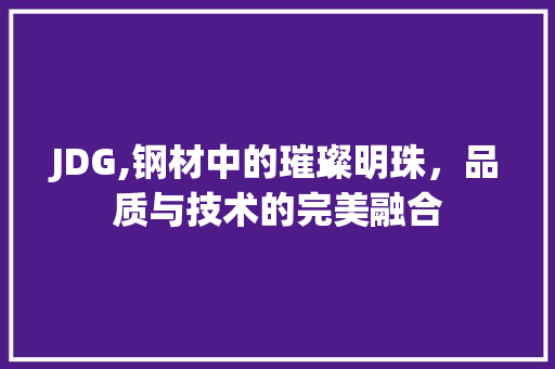 JDG,钢材中的璀璨明珠，品质与技术的完美融合