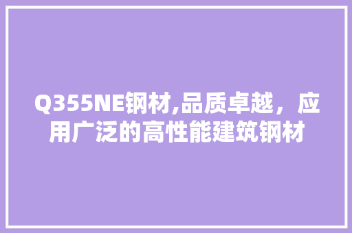 Q355NE钢材,品质卓越，应用广泛的高性能建筑钢材