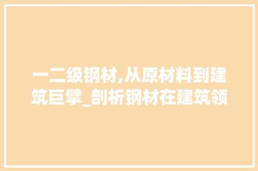一二级钢材,从原材料到建筑巨擘_剖析钢材在建筑领域的应用与价值