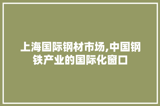 上海国际钢材市场,中国钢铁产业的国际化窗口