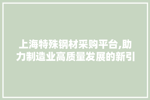 上海特殊钢材采购平台,助力制造业高质量发展的新引擎