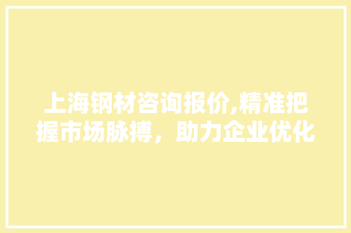 上海钢材咨询报价,精准把握市场脉搏，助力企业优化采购步骤