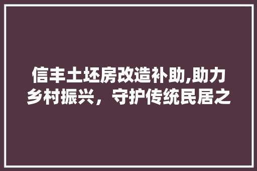 信丰土坯房改造补助,助力乡村振兴，守护传统民居之美