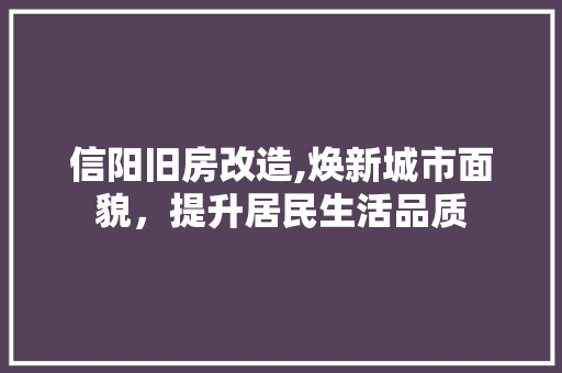 信阳旧房改造,焕新城市面貌，提升居民生活品质