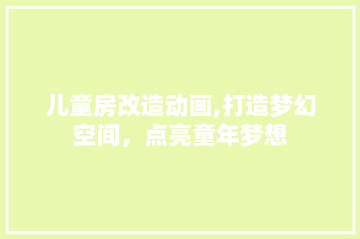 儿童房改造动画,打造梦幻空间，点亮童年梦想