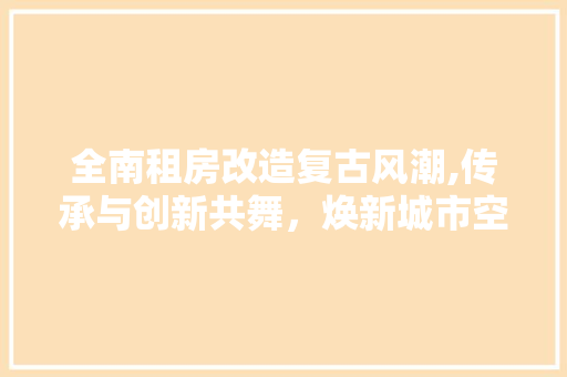全南租房改造复古风潮,传承与创新共舞，焕新城市空间