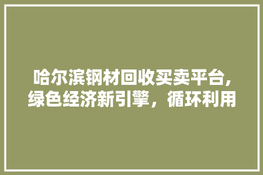 哈尔滨钢材回收买卖平台,绿色经济新引擎，循环利用显成效