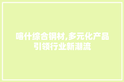 喀什综合钢材,多元化产品引领行业新潮流