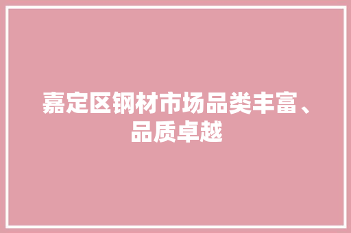 嘉定区钢材市场品类丰富、品质卓越