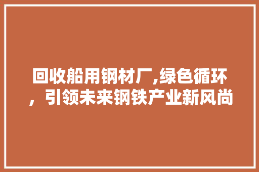 回收船用钢材厂,绿色循环，引领未来钢铁产业新风尚