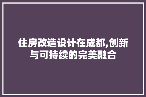 住房改造设计在成都,创新与可持续的完美融合