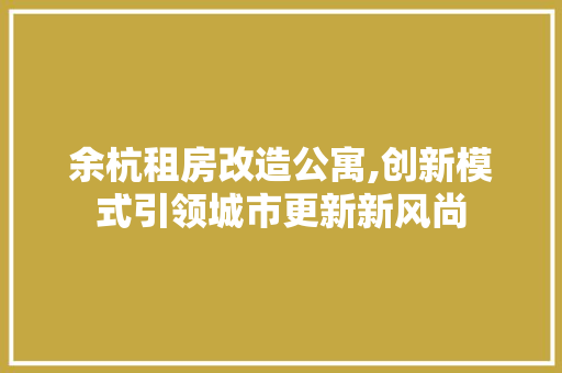 余杭租房改造公寓,创新模式引领城市更新新风尚