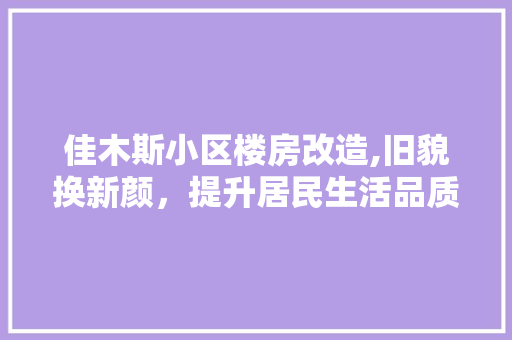 佳木斯小区楼房改造,旧貌换新颜，提升居民生活品质