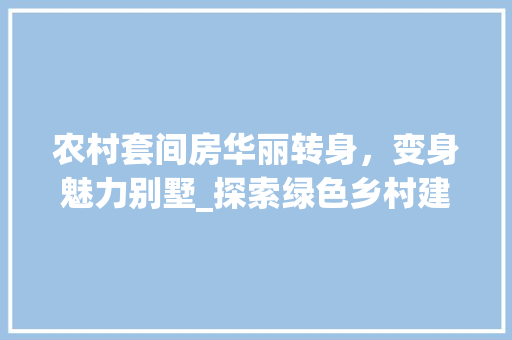 农村套间房华丽转身，变身魅力别墅_探索绿色乡村建设新路径