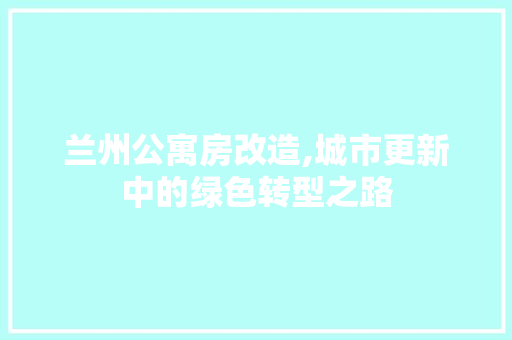 兰州公寓房改造,城市更新中的绿色转型之路