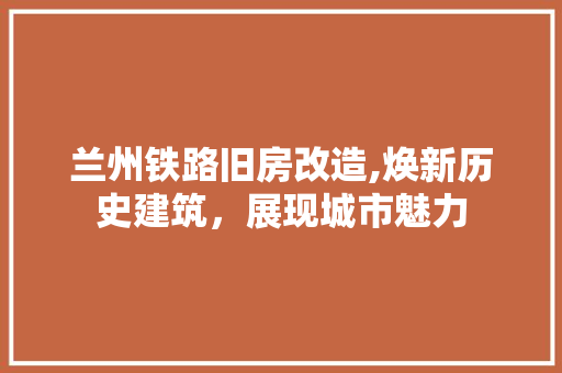 兰州铁路旧房改造,焕新历史建筑，展现城市魅力