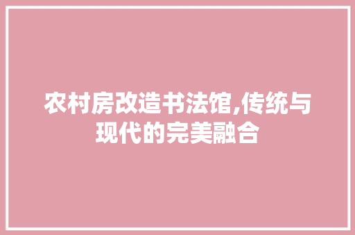 农村房改造书法馆,传统与现代的完美融合