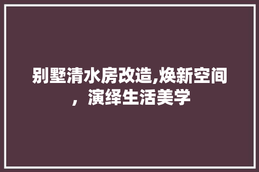 别墅清水房改造,焕新空间，演绎生活美学