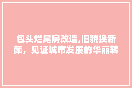 包头烂尾房改造,旧貌换新颜，见证城市发展的华丽转身