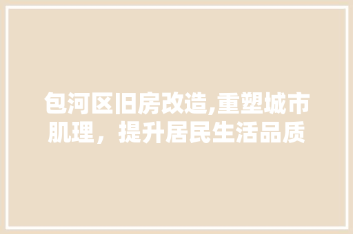 包河区旧房改造,重塑城市肌理，提升居民生活品质