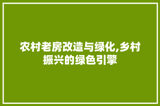 农村老房改造与绿化,乡村振兴的绿色引擎