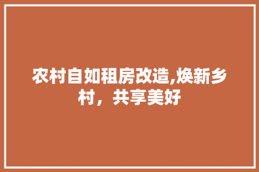 农村自如租房改造,焕新乡村，共享美好