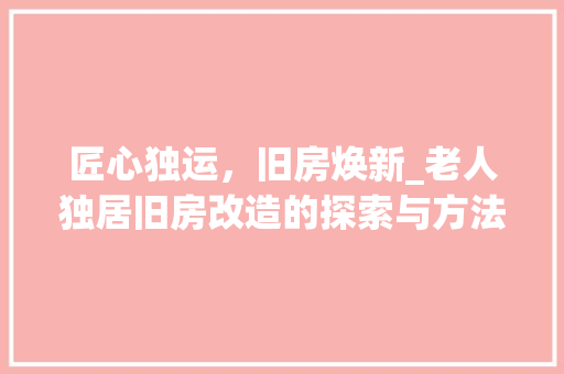 匠心独运，旧房焕新_老人独居旧房改造的探索与方法