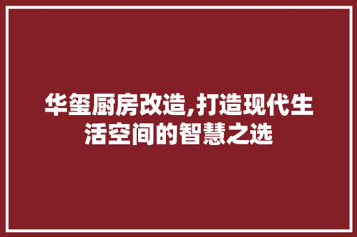 华玺厨房改造,打造现代生活空间的智慧之选
