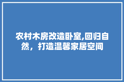 农村木房改造卧室,回归自然，打造温馨家居空间