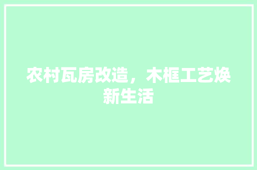 农村瓦房改造，木框工艺焕新生活