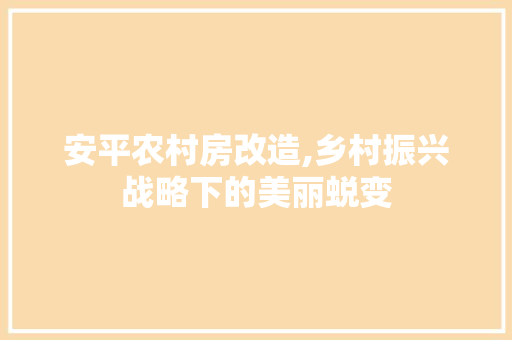 安平农村房改造,乡村振兴战略下的美丽蜕变