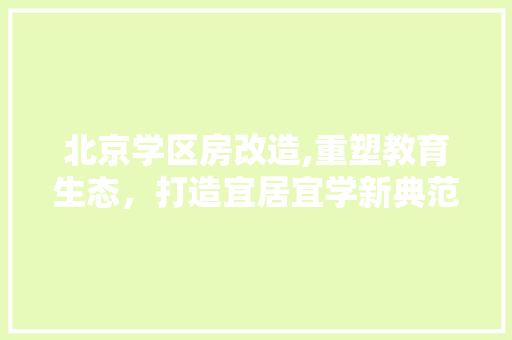 北京学区房改造,重塑教育生态，打造宜居宜学新典范