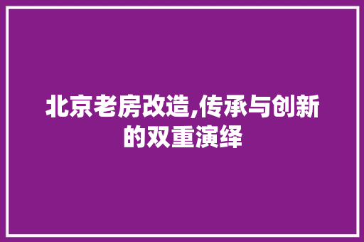 北京老房改造,传承与创新的双重演绎