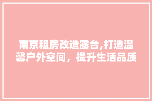 南京租房改造露台,打造温馨户外空间，提升生活品质