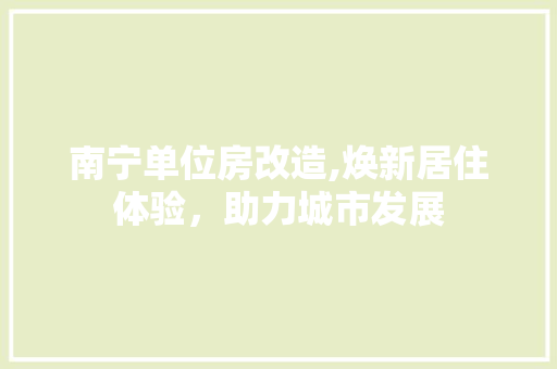 南宁单位房改造,焕新居住体验，助力城市发展