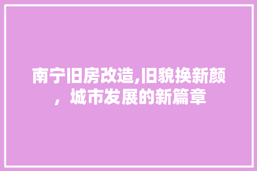 南宁旧房改造,旧貌换新颜，城市发展的新篇章