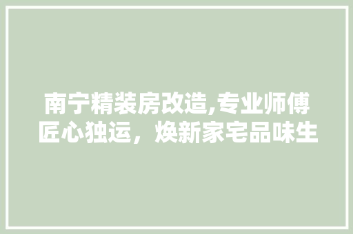南宁精装房改造,专业师傅匠心独运，焕新家宅品味生活