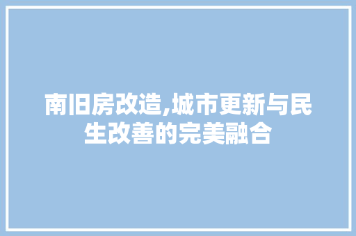 南旧房改造,城市更新与民生改善的完美融合