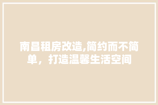 南昌租房改造,简约而不简单，打造温馨生活空间