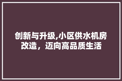 创新与升级,小区供水机房改造，迈向高品质生活