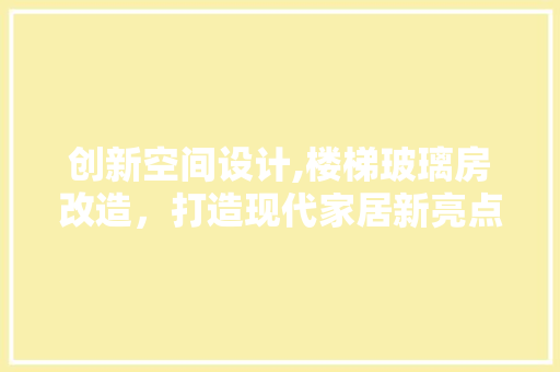 创新空间设计,楼梯玻璃房改造，打造现代家居新亮点