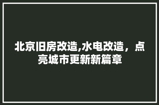 北京旧房改造,水电改造，点亮城市更新新篇章